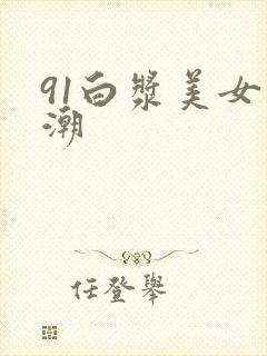 91白浆美女高潮