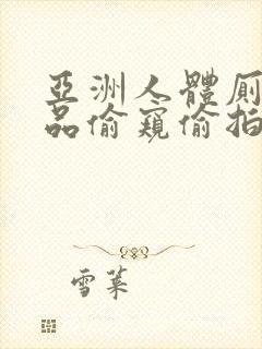 亚洲人体厕所精品偷窥偷拍