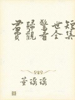 君归惊世短剧免费观看全集高清版