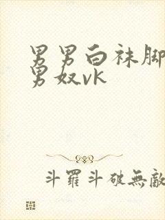 男男白袜脚蹂躏男奴vk封面