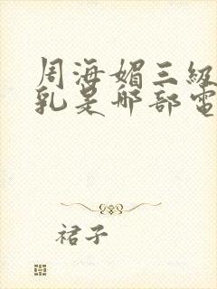 周海媚三级露全乳是哪部电影