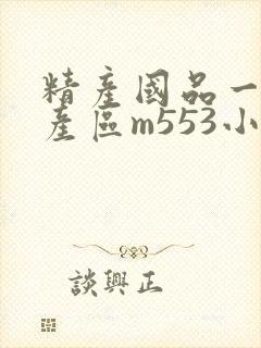 精产国品一二三产区m553小说