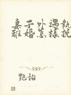 妻子外遇执意要离婚怎样挽回