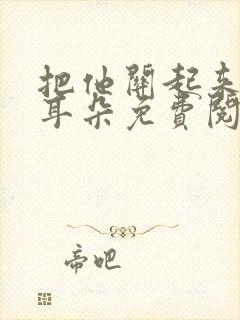 把他关起来by耳朵免费阅读