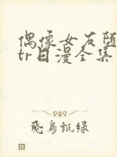 偶像女友堕落ntr日漫全集