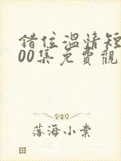 错位温情短剧100集免费观看