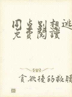 同桌别想逃全文免费阅读