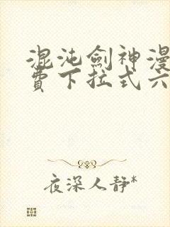 混沌剑神漫画免费下拉式六漫画