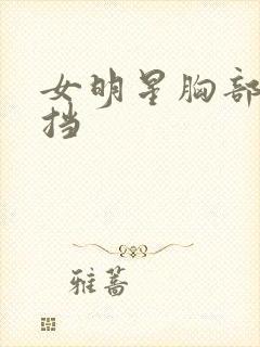 女明星胸部无遮挡