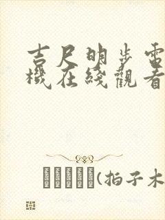 吉尺明步电影手机在线观看