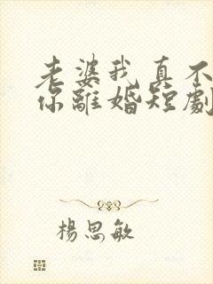 老婆我真不想和你离婚短剧免费观看