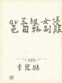 av三级女优黄色日韩制服丝袜在线