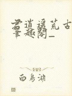 君逍遥荒古圣体笔趣阁_