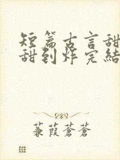 短篇古言甜宠文甜到炸完结