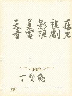 天美影视在线观看电视剧免费播放网站