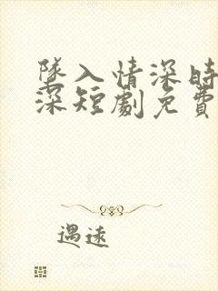 坠入情深时霍瑾深短剧免费观看