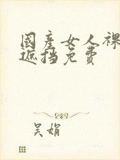 国产女人裸体无遮挡免费