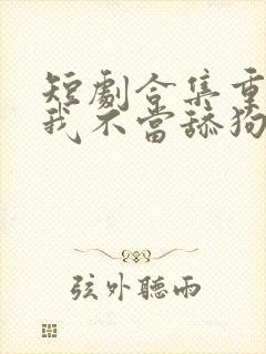 短剧合集重生之我不当舔狗