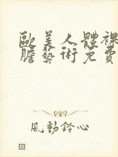 欧美人体裸体大胆艺术免费视频