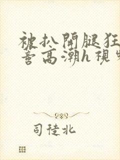 被扒开腿狂揉花蒂高潮h视频