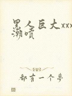 黑人巨大xxx潮喷