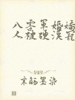 八零军婚娇软美人被硬汉宠上天免费阅读