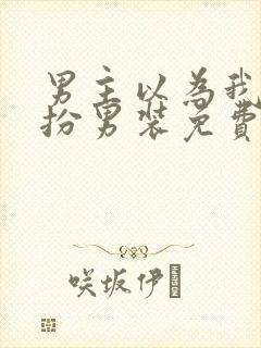 男主以为我是女扮男装免费阅读