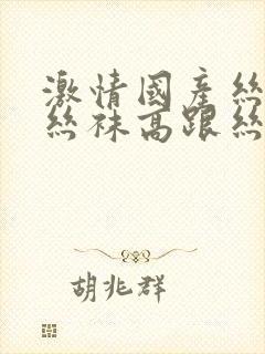 激情国产丝袜肉丝袜高跟丝袜