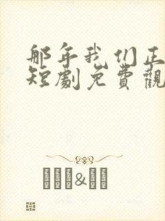 那年我们正相逢短剧免费观看