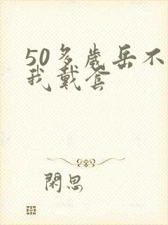 50多岁岳不让我戴套