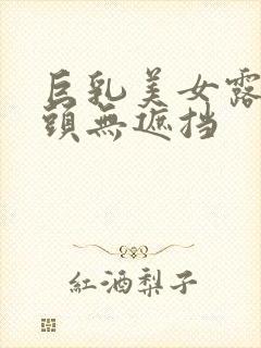 巨乳美女露双奶头无遮挡