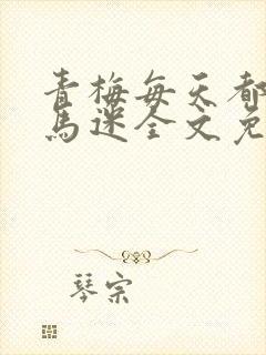 青梅每天都被竹马迷全文免费阅读