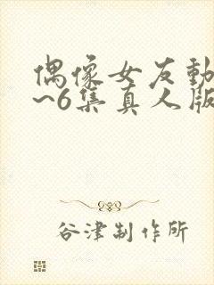 偶像女友动漫1~6集真人版