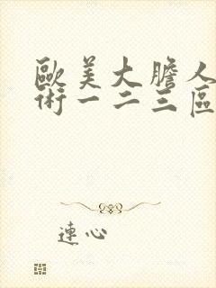 欧美大胆人体艺术一二三区