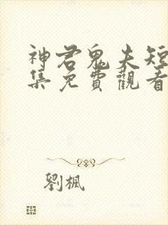 神君鬼夫短剧全集免费观看