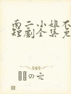 南二小姐不好惹短剧全集免费观看