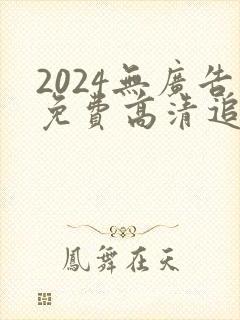 2024无广告免费高清追剧软件