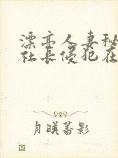 漂亮人妻秘书被社长侵犯在线观看