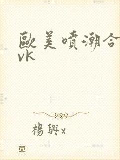 欧美喷潮合集 vk