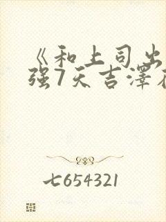 《和上司出差被强7天吉泽在线观看