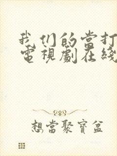 我们的当打之年电视剧在线观看全集免费观看