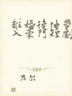 离婚后他带崽嫁入豪门短剧全集