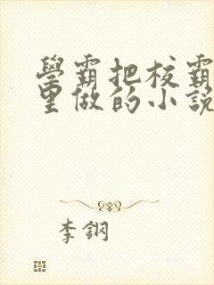 学霸把校霸往死里做的小说