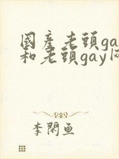 国产老头gay和老头gay网站