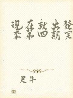 现在就出发第三季第四期完整版免费观看