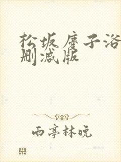 松坂庆子浴室无删减版