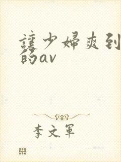 让少妇爽到高潮的av