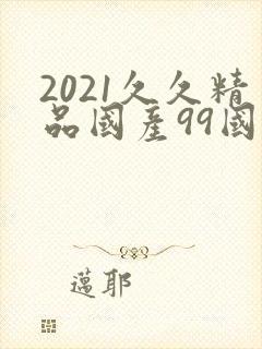 2021久久精品国产99国产精品