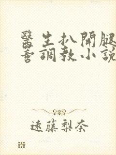 医生扒开腿揉花蒂调教小说