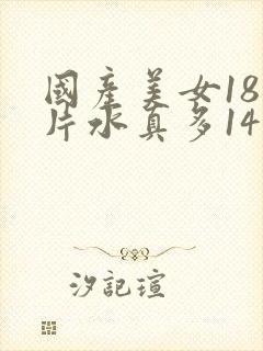 国产美女18毛片水真多14